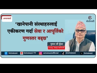 खानेपानी संस्थाहरुलाई एकीकरण गर्दा सेवा र आपूर्तिको गुणस्तर बढ्छ  : अध्यक्ष कुँवर